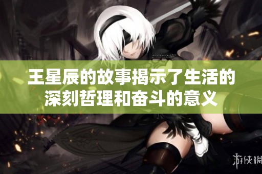 王星辰的故事揭示了生活的深刻哲理和奋斗的意义