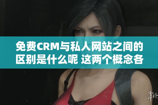 免费CRM与私人网站之间的区别是什么呢 这两个概念各自有什么独特之处