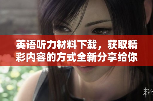 英语听力材料下载，获取精彩内容的方式全新分享给你！