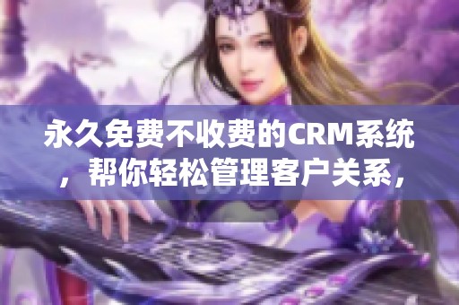 永久免费不收费的CRM系统，帮你轻松管理客户关系，助力业务发展。