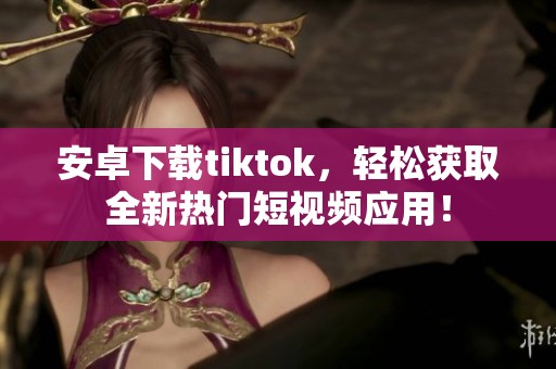 安卓下载tiktok，轻松获取全新热门短视频应用！