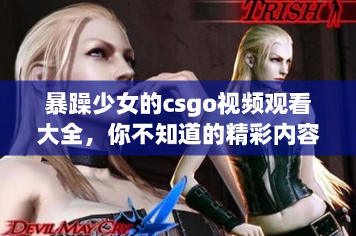 暴躁少女的csgo视频观看大全，你不知道的精彩内容尽在这里！