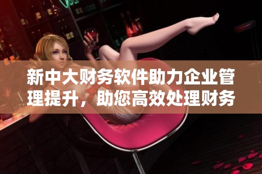 新中大财务软件助力企业管理提升，助您高效处理财务事务