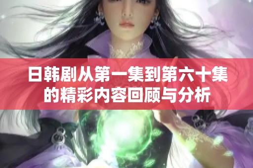 日韩剧从第一集到第六十集的精彩内容回顾与分析