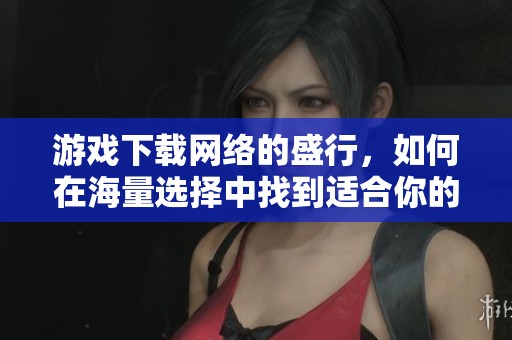 游戏下载网络的盛行，如何在海量选择中找到适合你的游戏？