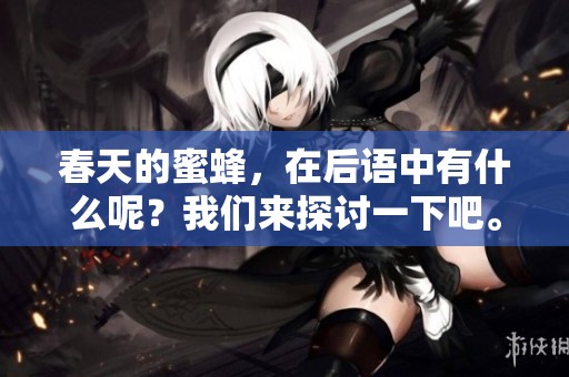 春天的蜜蜂，在后语中有什么呢？我们来探讨一下吧。