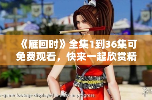 《雁回时》全集1到36集可免费观看，快来一起欣赏精彩内容吧