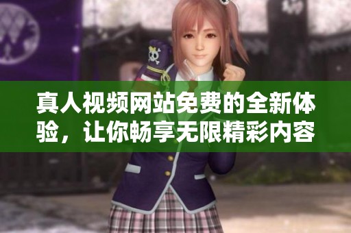 真人视频网站免费的全新体验，让你畅享无限精彩内容