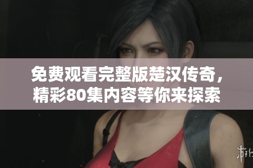 免费观看完整版楚汉传奇，精彩80集内容等你来探索