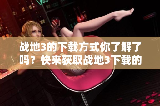 战地3的下载方式你了解了吗？快来获取战地3下载的详细信息吧！