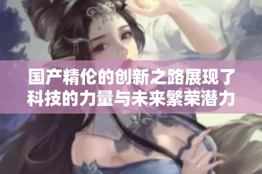 国产精伦的创新之路展现了科技的力量与未来繁荣潜力
