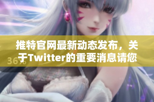 推特官网最新动态发布，关于Twitter的重要消息请您关注！