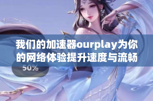 我们的加速器ourplay为你的网络体验提升速度与流畅度