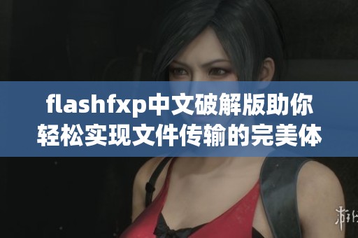 flashfxp中文破解版助你轻松实现文件传输的完美体验