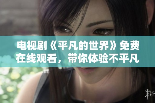 电视剧《平凡的世界》免费在线观看，带你体验不平凡的心灵之旅