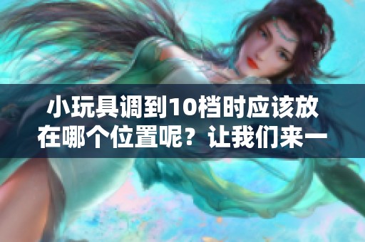小玩具调到10档时应该放在哪个位置呢？让我们来一起探讨一下这个问题。
