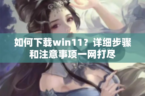 如何下载win11？详细步骤和注意事项一网打尽