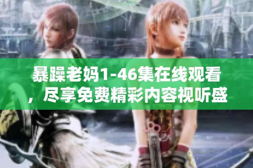 暴躁老妈1-46集在线观看，尽享免费精彩内容视听盛宴！