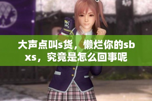 大声点叫s货，懒烂你的sbxs，究竟是怎么回事呢
