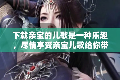 下载亲宝的儿歌是一种乐趣，尽情享受亲宝儿歌给你带来的快乐