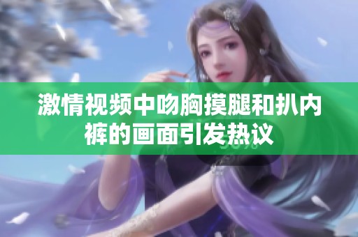 激情视频中吻胸摸腿和扒内裤的画面引发热议