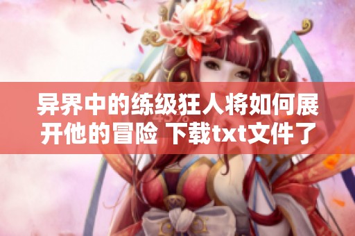 异界中的练级狂人将如何展开他的冒险 下载txt文件了解更多内容