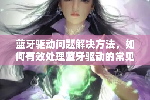 蓝牙驱动问题解决方法，如何有效处理蓝牙驱动的常见故障