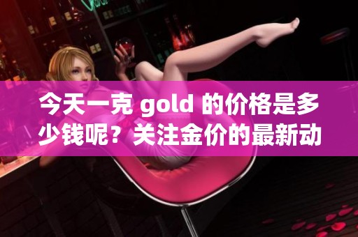 今天一克 gold 的价格是多少钱呢？关注金价的最新动态和趋势！
