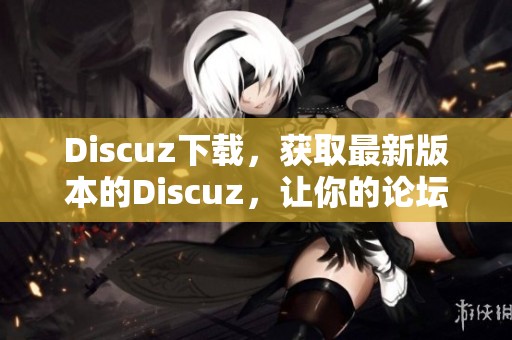 Discuz下载，获取最新版本的Discuz，让你的论坛更具活力与互动性。