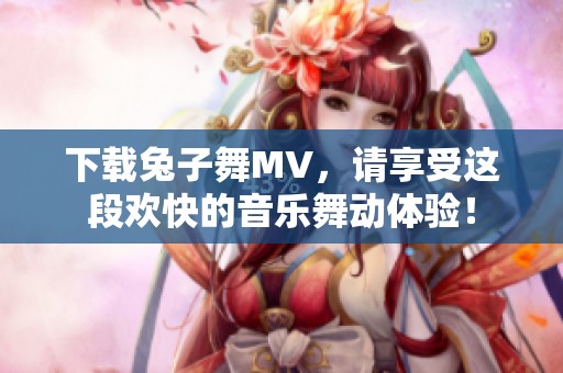 下载兔子舞MV，请享受这段欢快的音乐舞动体验！