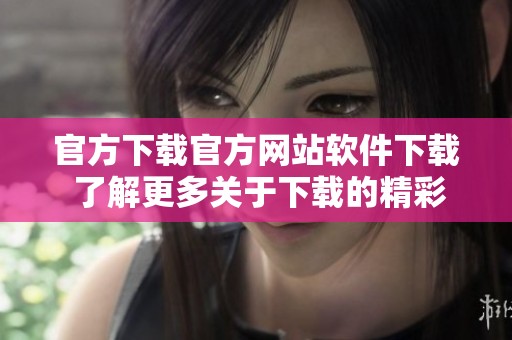 官方下载官方网站软件下载 了解更多关于下载的精彩内容与服务信息