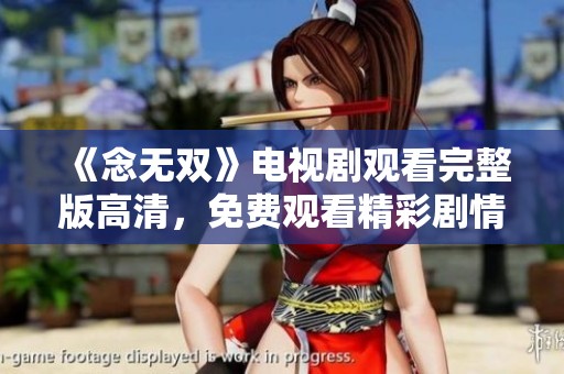 《念无双》电视剧观看完整版高清，免费观看精彩剧情与细腻表演！