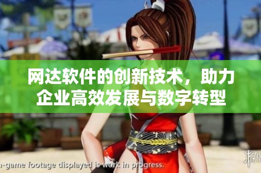 网达软件的创新技术，助力企业高效发展与数字转型
