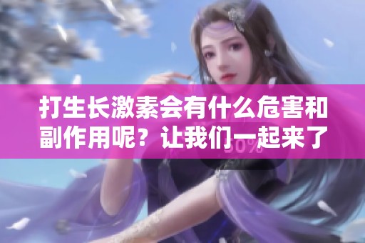 打生长激素会有什么危害和副作用呢？让我们一起来了解一下这些问题。