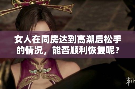 女人在同房达到高潮后松手的情况，能否顺利恢复呢？