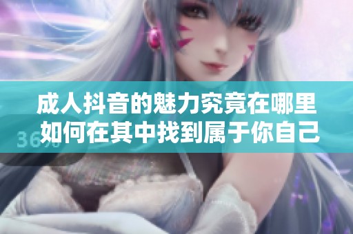 **抖音的魅力究竟在哪里 如何在其中找到属于你自己的乐趣