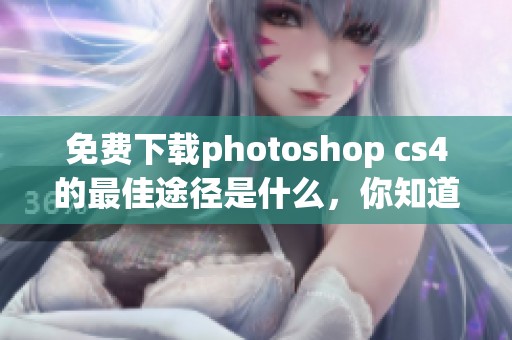 免费下载photoshop cs4的最佳途径是什么，你知道吗