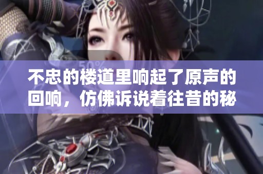 不忠的楼道里响起了原声的回响，仿佛诉说着往昔的秘密