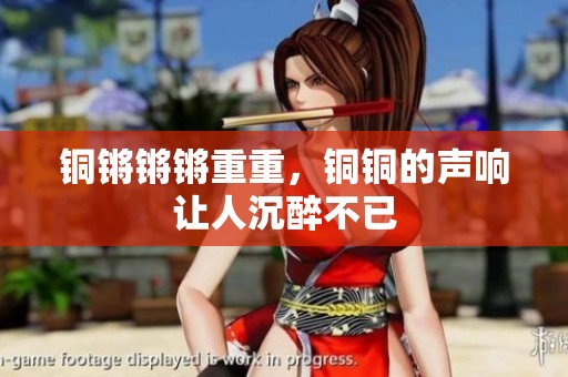 铜锵锵锵重重，铜铜的声响让人沉醉不已