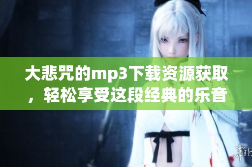 大悲咒的mp3下载资源获取，轻松享受这段经典的乐音体验
