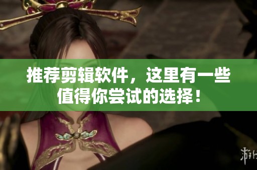 推荐剪辑软件，这里有一些值得你尝试的选择！