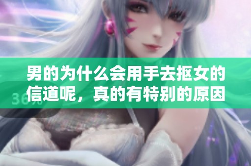 男的为什么会用手去抠女的信道呢，真的有特别的原因吗