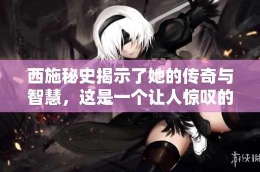 西施秘史揭示了她的传奇与智慧，这是一个让人惊叹的故事。