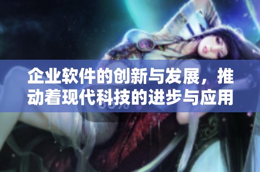 企业软件的创新与发展，推动着现代科技的进步与应用