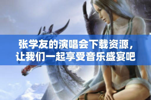 张学友的演唱会下载资源，让我们一起享受音乐盛宴吧