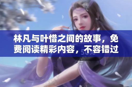 林凡与叶惜之间的故事，免费阅读精彩内容，不容错过！