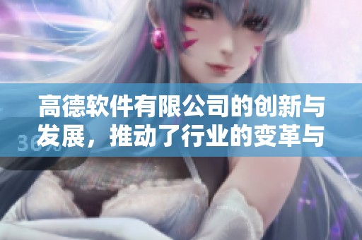 高德软件有限公司的创新与发展，推动了行业的变革与进步