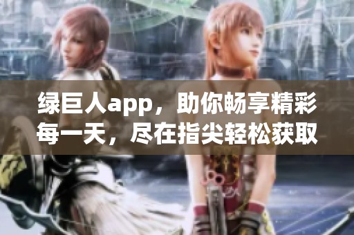 绿巨人app，助你畅享精彩每一天，尽在指尖轻松获取！