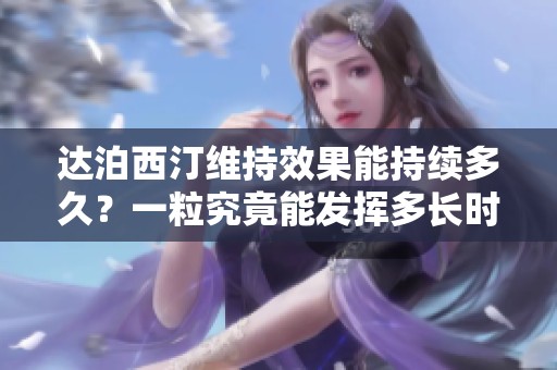 达泊西汀维持效果能持续多久？一粒究竟能发挥多长时间作用呢
