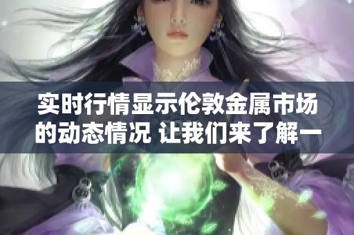 实时行情显示伦敦金属市场的动态情况 让我们来了解一下当前的走势